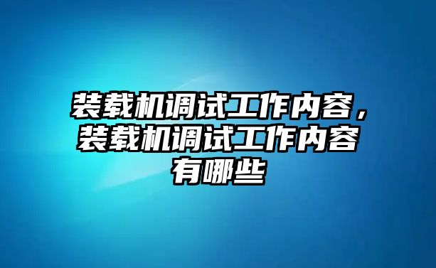 裝載機調試工作內容，裝載機調試工作內容有哪些