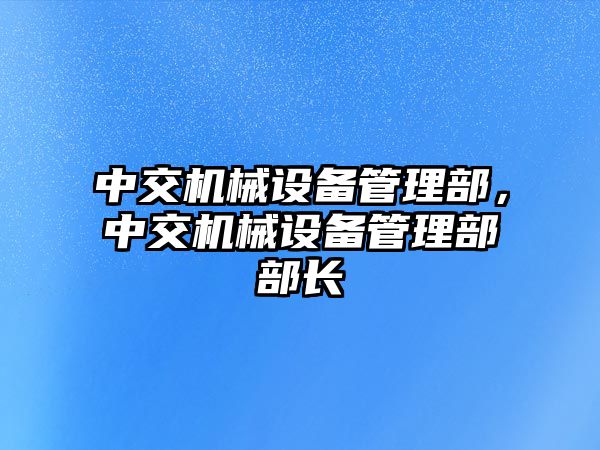 中交機械設備管理部，中交機械設備管理部部長