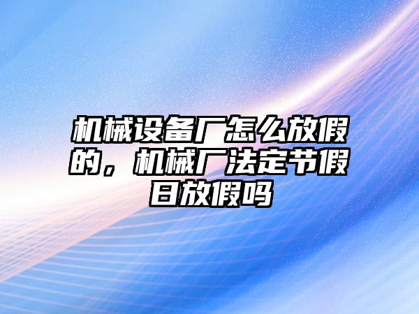 機械設備廠怎么放假的，機械廠法定節假日放假嗎