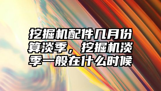 挖掘機配件幾月份算淡季，挖掘機淡季一般在什么時候