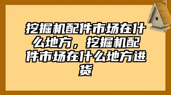 挖掘機配件市場在什么地方，挖掘機配件市場在什么地方進貨