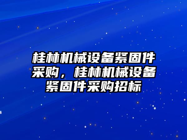 桂林機械設(shè)備緊固件采購，桂林機械設(shè)備緊固件采購招標