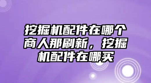 挖掘機配件在哪個商人那刷新，挖掘機配件在哪買