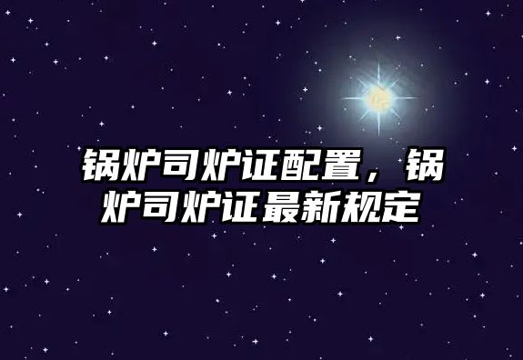 鍋爐司爐證配置，鍋爐司爐證最新規定