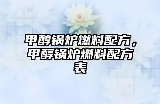 甲醇鍋爐燃料配方，甲醇鍋爐燃料配方表