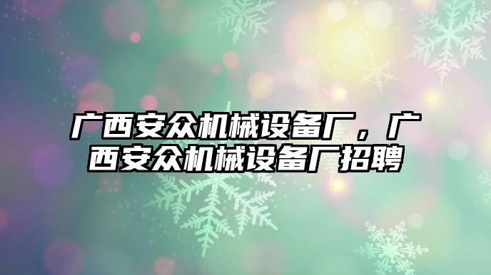 廣西安眾機械設(shè)備廠，廣西安眾機械設(shè)備廠招聘