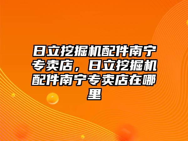 日立挖掘機(jī)配件南寧專賣店，日立挖掘機(jī)配件南寧專賣店在哪里