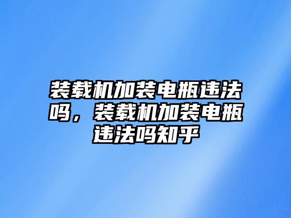 裝載機加裝電瓶違法嗎，裝載機加裝電瓶違法嗎知乎