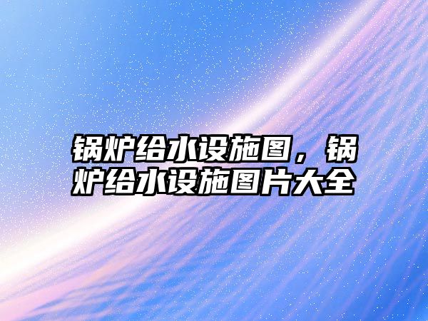 鍋爐給水設施圖，鍋爐給水設施圖片大全