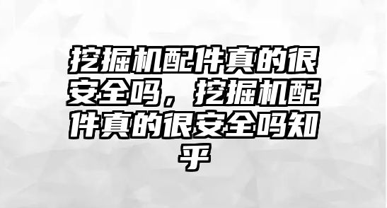 挖掘機配件真的很安全嗎，挖掘機配件真的很安全嗎知乎