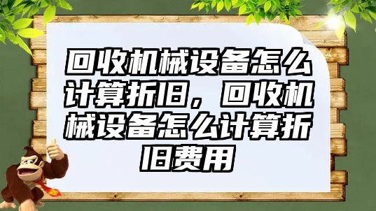 回收機械設備怎么計算折舊，回收機械設備怎么計算折舊費用