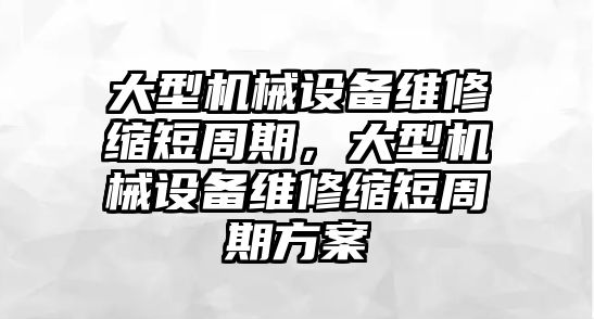 大型機(jī)械設(shè)備維修縮短周期，大型機(jī)械設(shè)備維修縮短周期方案