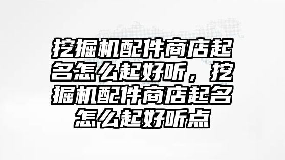 挖掘機配件商店起名怎么起好聽，挖掘機配件商店起名怎么起好聽點