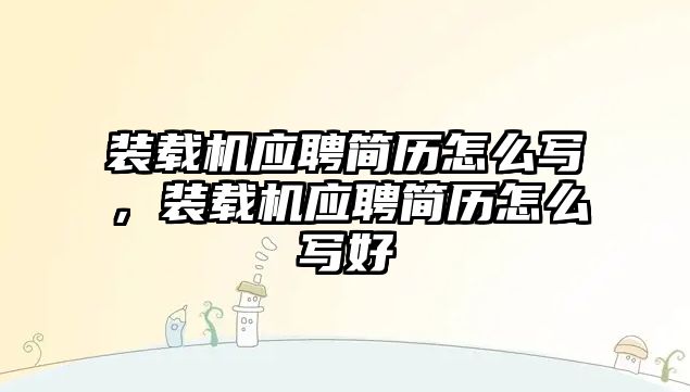 裝載機應聘簡歷怎么寫，裝載機應聘簡歷怎么寫好