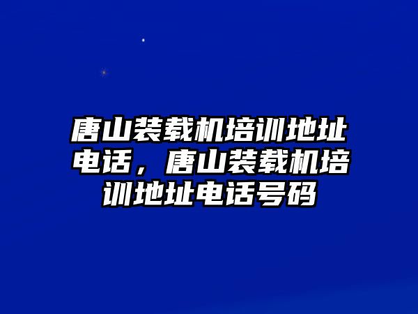 唐山裝載機培訓地址電話，唐山裝載機培訓地址電話號碼