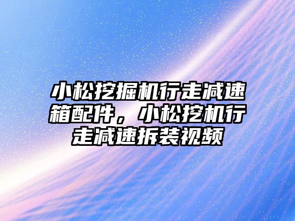 小松挖掘機行走減速箱配件，小松挖機行走減速拆裝視頻