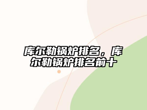 庫(kù)爾勒鍋爐排名，庫(kù)爾勒鍋爐排名前十