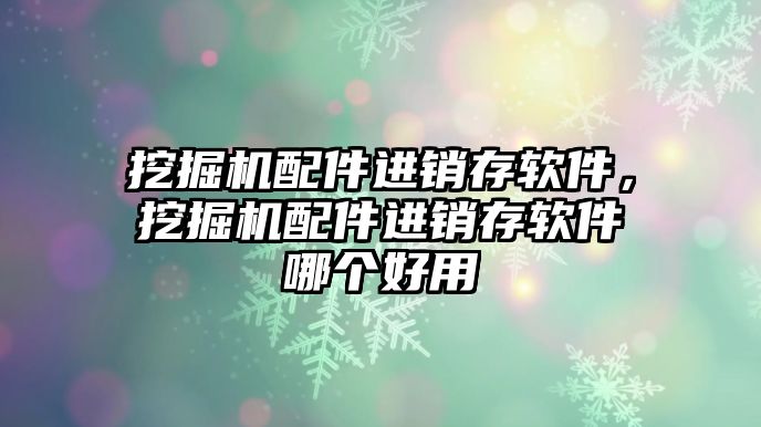 挖掘機配件進銷存軟件，挖掘機配件進銷存軟件哪個好用