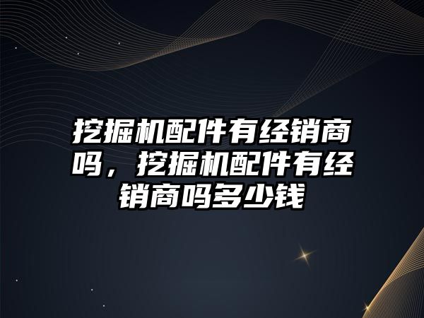 挖掘機配件有經銷商嗎，挖掘機配件有經銷商嗎多少錢