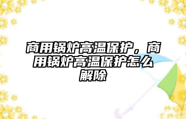 商用鍋爐高溫保護，商用鍋爐高溫保護怎么解除