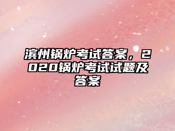 濱州鍋爐考試答案，2020鍋爐考試試題及答案