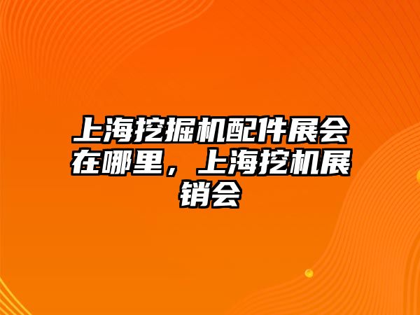 上海挖掘機配件展會在哪里，上海挖機展銷會