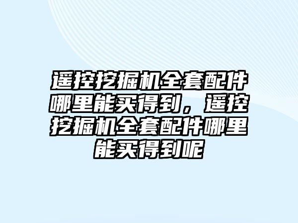 遙控挖掘機(jī)全套配件哪里能買(mǎi)得到，遙控挖掘機(jī)全套配件哪里能買(mǎi)得到呢