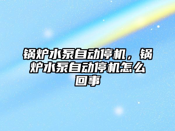 鍋爐水泵自動停機，鍋爐水泵自動停機怎么回事