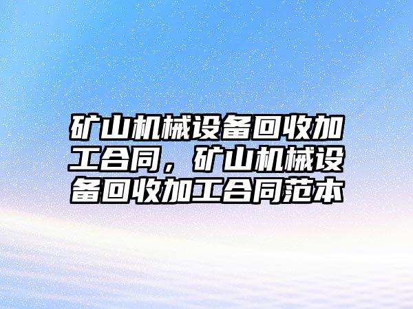 礦山機械設備回收加工合同，礦山機械設備回收加工合同范本