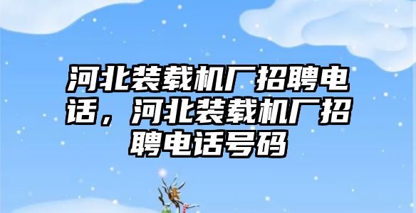 河北裝載機廠招聘電話，河北裝載機廠招聘電話號碼