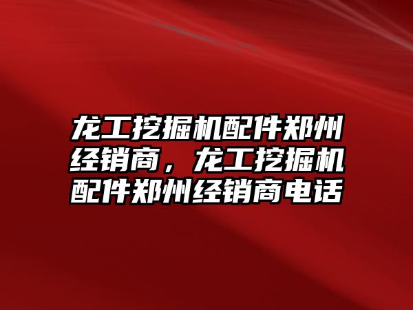 龍工挖掘機配件鄭州經銷商，龍工挖掘機配件鄭州經銷商電話