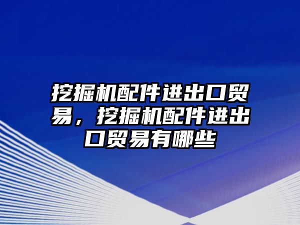 挖掘機配件進出口貿易，挖掘機配件進出口貿易有哪些