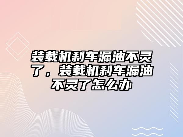 裝載機剎車漏油不靈了，裝載機剎車漏油不靈了怎么辦