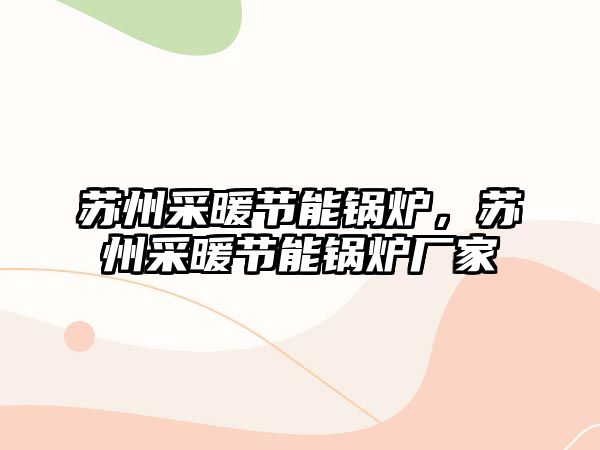 蘇州采暖節能鍋爐，蘇州采暖節能鍋爐廠家