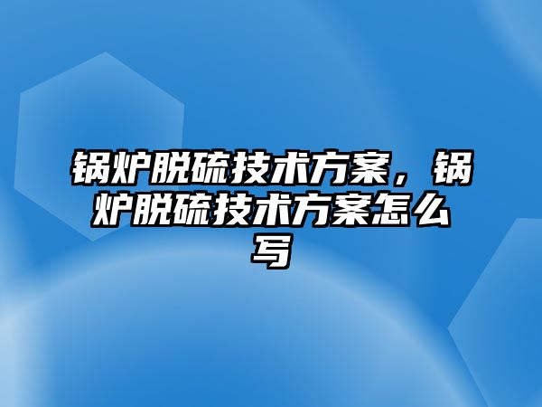 鍋爐脫硫技術方案，鍋爐脫硫技術方案怎么寫