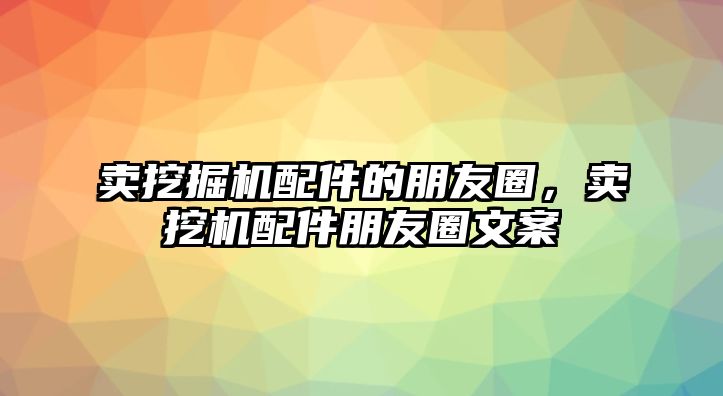 賣挖掘機配件的朋友圈，賣挖機配件朋友圈文案