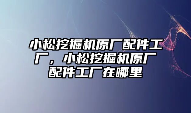 小松挖掘機原廠配件工廠，小松挖掘機原廠配件工廠在哪里