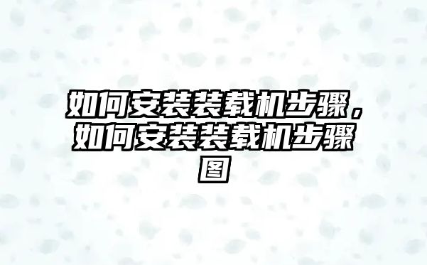 如何安裝裝載機步驟，如何安裝裝載機步驟圖