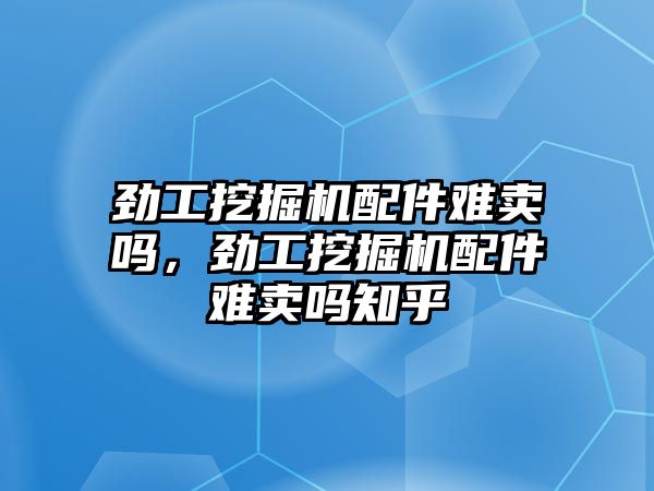 勁工挖掘機(jī)配件難賣嗎，勁工挖掘機(jī)配件難賣嗎知乎