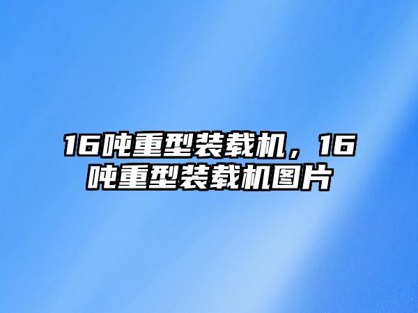 16噸重型裝載機，16噸重型裝載機圖片