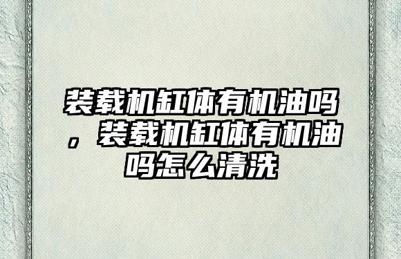 裝載機缸體有機油嗎，裝載機缸體有機油嗎怎么清洗