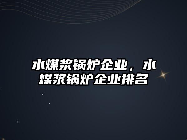 水煤漿鍋爐企業(yè)，水煤漿鍋爐企業(yè)排名