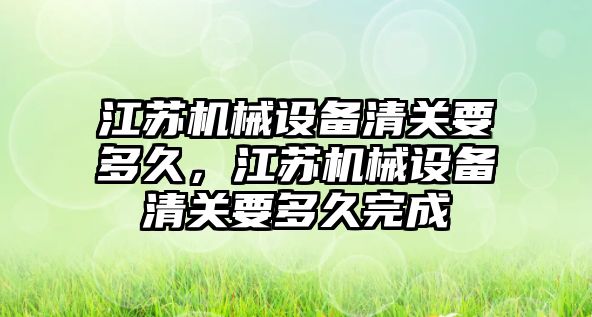 江蘇機械設備清關要多久，江蘇機械設備清關要多久完成