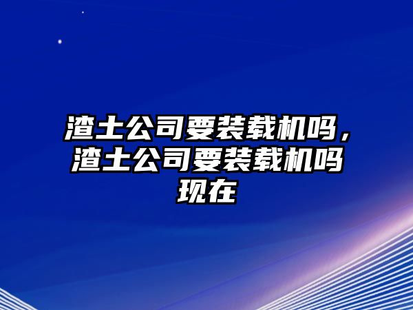 渣土公司要裝載機嗎，渣土公司要裝載機嗎現在