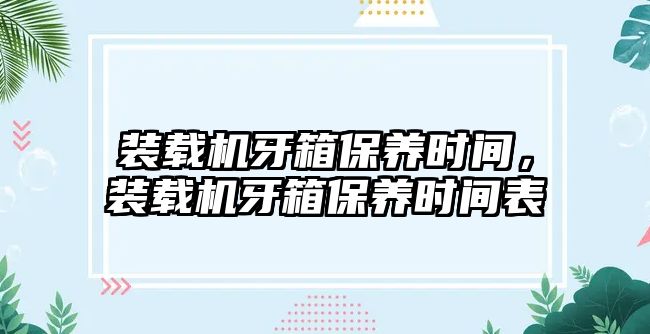 裝載機牙箱保養時間，裝載機牙箱保養時間表