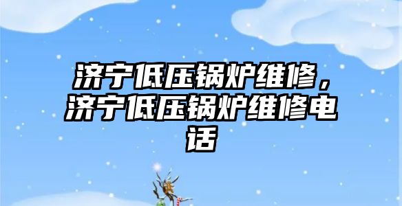 濟寧低壓鍋爐維修，濟寧低壓鍋爐維修電話