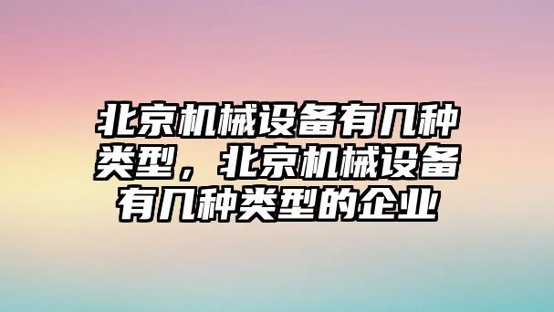 北京機(jī)械設(shè)備有幾種類型，北京機(jī)械設(shè)備有幾種類型的企業(yè)