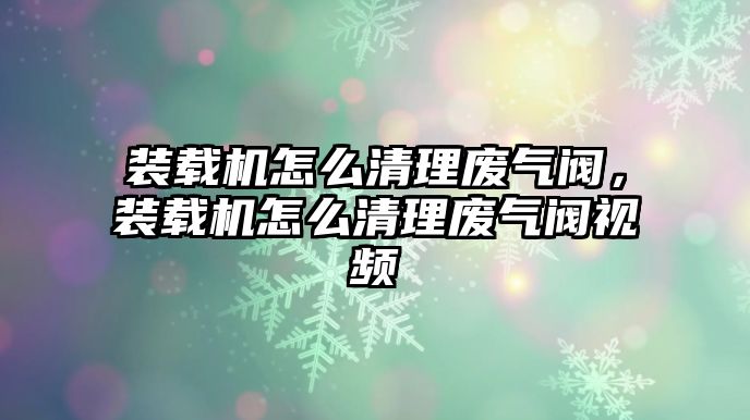 裝載機怎么清理廢氣閥，裝載機怎么清理廢氣閥視頻