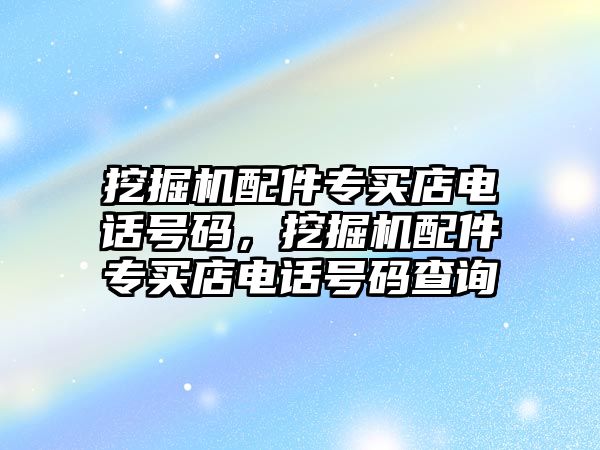 挖掘機配件專買店電話號碼，挖掘機配件專買店電話號碼查詢