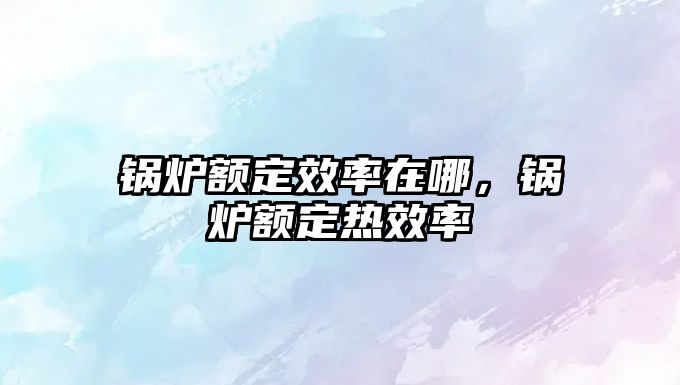 鍋爐額定效率在哪，鍋爐額定熱效率